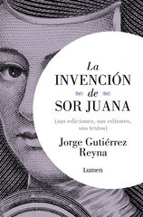 La invenci&oacute;n de sor Juana (sus editores, sus ediciones, sus textos)