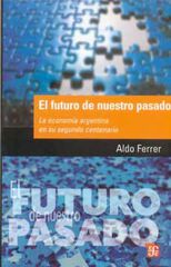 El futuro de nuestro pasado. La economía argentina en su segundo centenario El futuro de nuestro pasado. La economía argentina en su segundo centenario