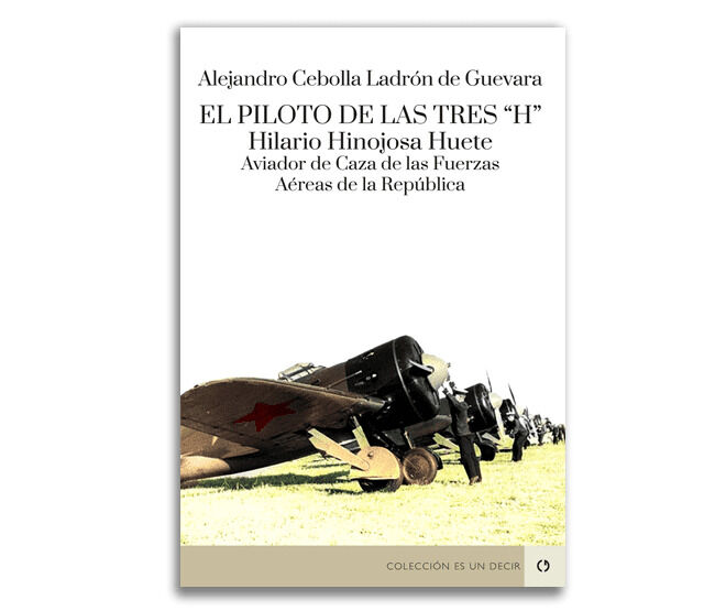 El piloto de las tres ''H''. Hilario Hinojosa Huete, aviador de caza de las fuerzas a&eacute;reas de la Rep&uacute;blica