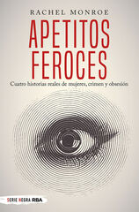 Apetitos feroces. Cuatro historias reales de mujeres, crimen y obsesi&oacute;n