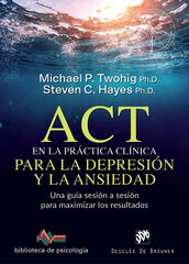 ACT en la práctica clínica para la depresión y la ansiedad. Una guía sesión a sesión para maximizar los resultados ACT en la práctica clínica para la depresión y la ansiedad. Una guía sesión a sesión para maximizar los resultados
