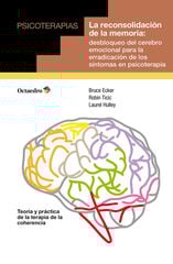 La reconsolidación de la memoria: desbloqueo del cerebro emocional para la erradicación de los síntomas en psicoterapia La reconsolidación de la memoria: desbloqueo del cerebro emocional para la erradicación de los síntomas en psicoterapia