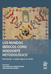 Los mundos ibéricos como horizonte metodológico. Homenaje a Isabel Aguirre Landa Los mundos ibéricos como horizonte metodológico. Homenaje a Isabel Aguirre Landa