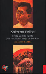 Suku'un Felipe. Felipe Carrillo Puerto y la revolución maya de Yucatán Suku'un Felipe. Felipe Carrillo Puerto y la revolución maya de Yucatán
